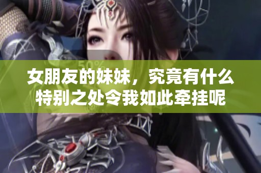 女朋友的妹妹，究竟有什么特别之处令我如此牵挂呢