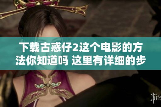 下载古惑仔2这个电影的方法你知道吗 这里有详细的步骤介绍让你轻松获取