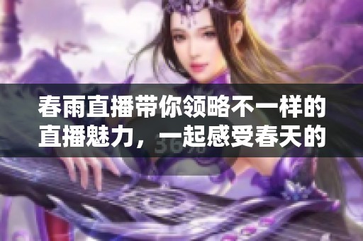 春雨直播带你领略不一样的直播魅力，一起感受春天的雨润风情吧