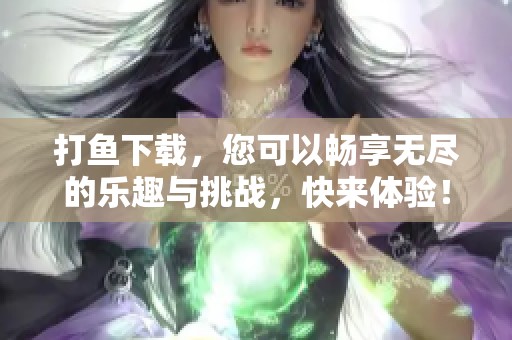 打鱼下载，您可以畅享无尽的乐趣与挑战，快来体验！
