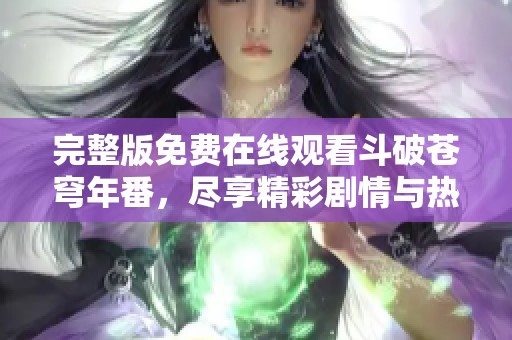 完整版免费在线观看斗破苍穹年番，尽享精彩剧情与热血冒险！