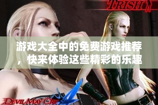 游戏大全中的免费游戏推荐，快来体验这些精彩的乐趣吧
