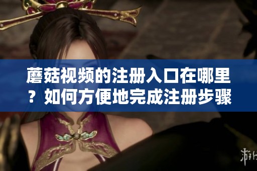 蘑菇视频的注册入口在哪里？如何方便地完成注册步骤呢