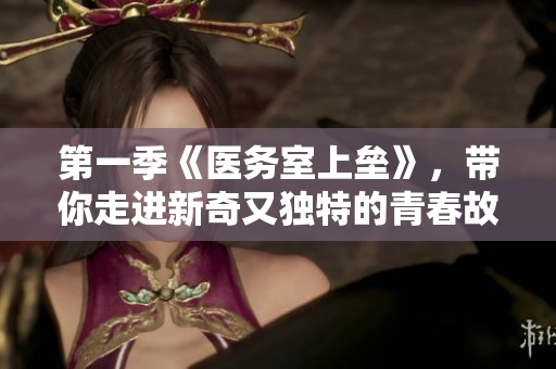 第一季《医务室上垒》，带你走进新奇又独特的青春故事世界