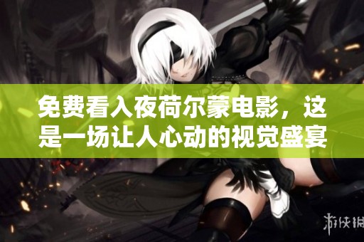 免费看入夜荷尔蒙电影，这是一场让人心动的视觉盛宴