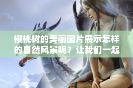 樱桃树的美丽图片展示怎样的自然风景呢？让我们一起来欣赏这组樱桃树图片吧！