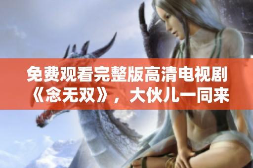 免费观看完整版高清电视剧《念无双》，大伙儿一同来欣赏吧