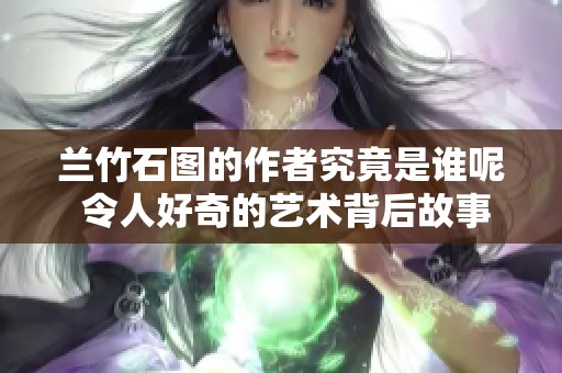 兰竹石图的作者究竟是谁呢 令人好奇的艺术背后故事是什么