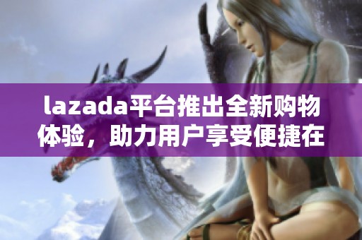 lazada平台推出全新购物体验，助力用户享受便捷在线购物乐趣