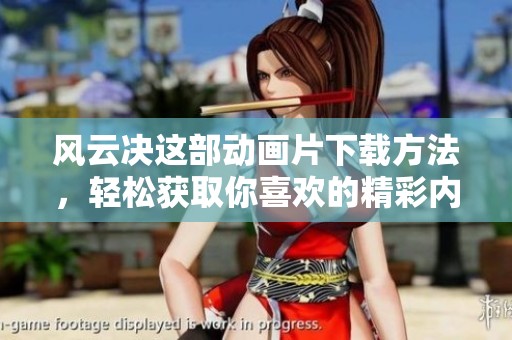 风云决这部动画片下载方法，轻松获取你喜欢的精彩内容