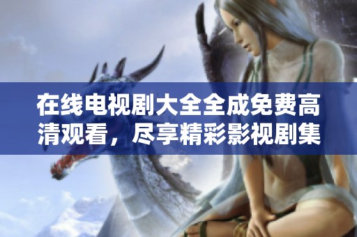 在线电视剧大全全成免费高清观看，尽享精彩影视剧集无需付费