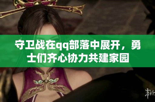 守卫战在qq部落中展开，勇士们齐心协力共建家园
