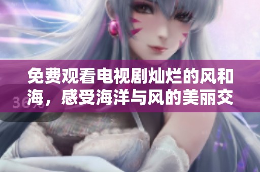 免费观看电视剧灿烂的风和海，感受海洋与风的美丽交融