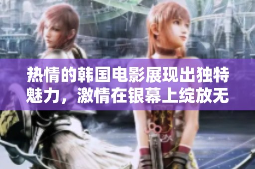 热情的韩国电影展现出独特魅力，激情在银幕上绽放无遗