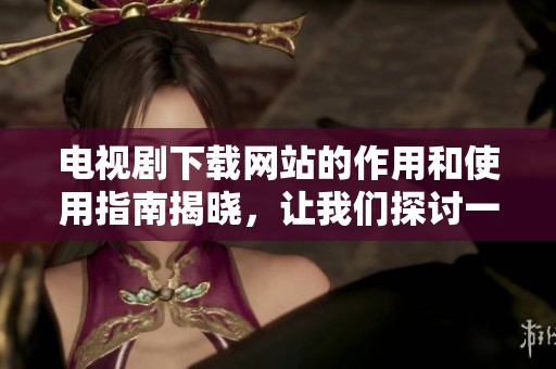 电视剧下载网站的作用和使用指南揭晓，让我们探讨一下它的便利与优势