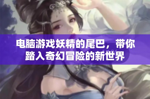 电脑游戏妖精的尾巴，带你踏入奇幻冒险的新世界