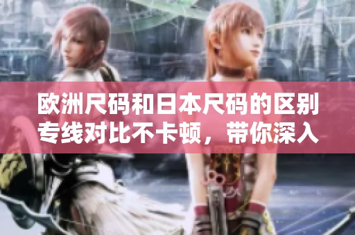 欧洲尺码和日本尺码的区别专线对比不卡顿，带你深入了解尺码转换技巧
