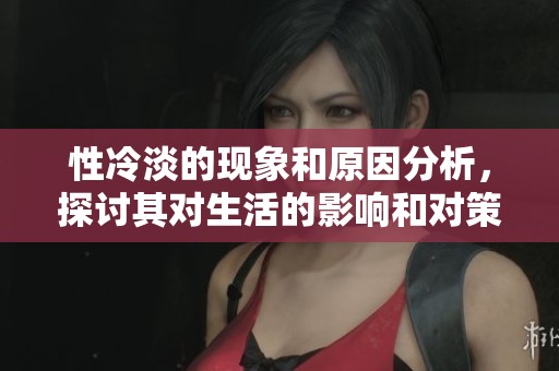 性冷淡的现象和原因分析，探讨其对生活的影响和对策
