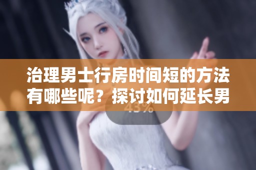 治理男士行房时间短的方法有哪些呢？探讨如何延长男性的性生活时间。