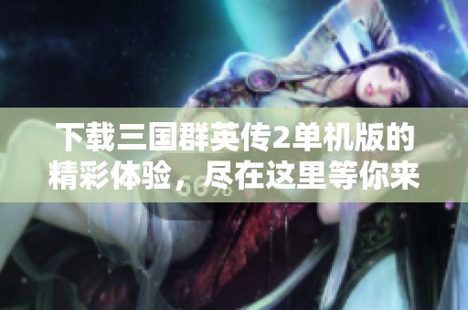 下载三国群英传2单机版的精彩体验，尽在这里等你来畅玩！