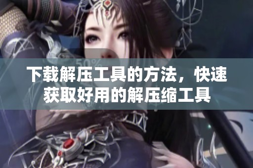 下载解压工具的方法，快速获取好用的解压缩工具
