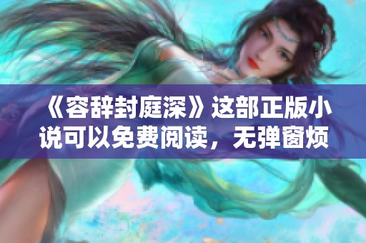 《容辞封庭深》这部正版小说可以免费阅读，无弹窗烦恼，快来体验吧