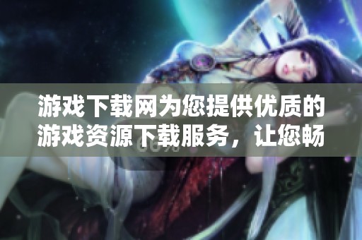 游戏下载网为您提供优质的游戏资源下载服务，让您畅享游戏乐趣！