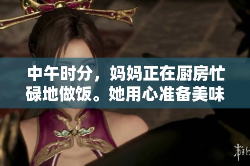 中午时分，妈妈正在厨房忙碌地做饭。她用心准备美味的佳肴。