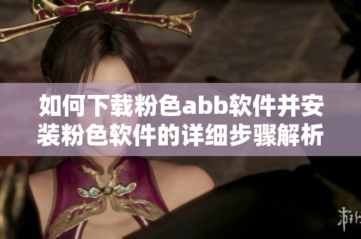 如何下载粉色abb软件并安装粉色软件的详细步骤解析