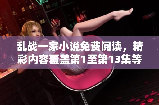 乱战一家小说免费阅读，精彩内容覆盖第1至第13集等你来探讨