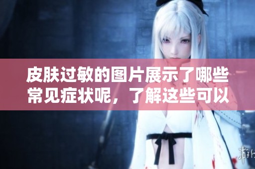 皮肤过敏的图片展示了哪些常见症状呢，了解这些可以帮助我们更好应对问题
