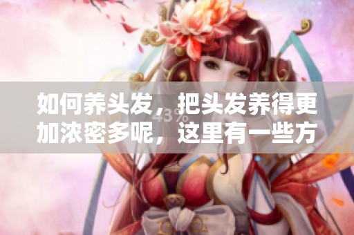 如何养头发，把头发养得更加浓密多呢，这里有一些方法分享给你。