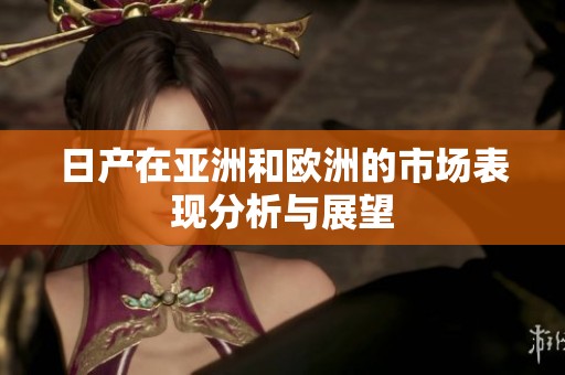 日产在亚洲和欧洲的市场表现分析与展望