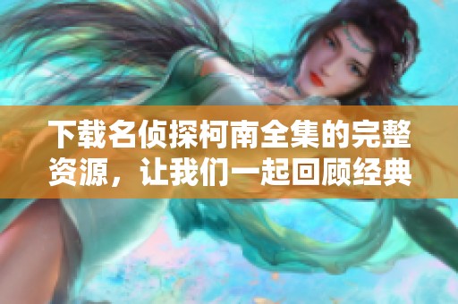 下载名侦探柯南全集的完整资源，让我们一起回顾经典侦探故事