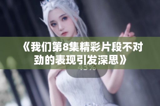 《我们第8集精彩片段不对劲的表现引发深思》