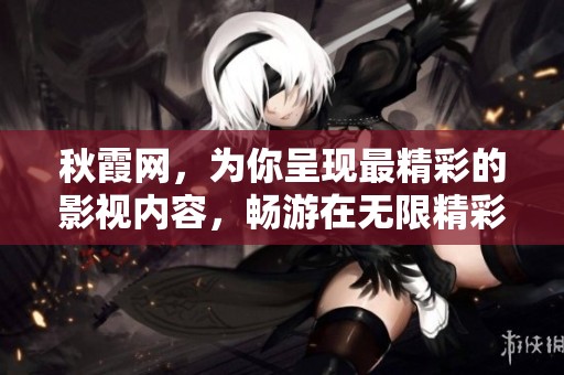 秋霞网，为你呈现最精彩的影视内容，畅游在无限精彩的视听世界中。