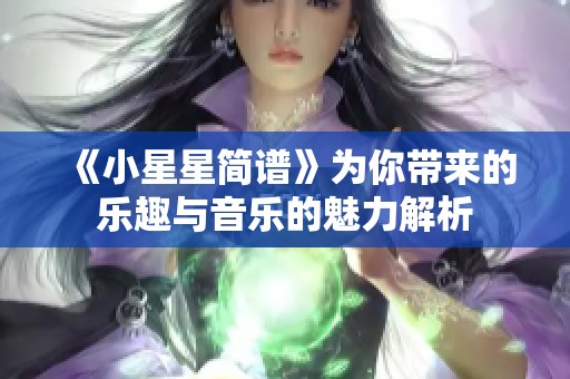 《小星星简谱》为你带来的乐趣与音乐的魅力解析