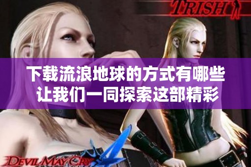 下载流浪地球的方式有哪些 让我们一同探索这部精彩作品