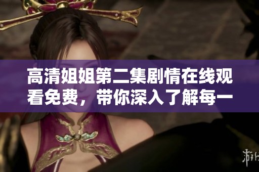 高清姐姐第二集剧情在线观看免费，带你深入了解每一个精彩瞬间