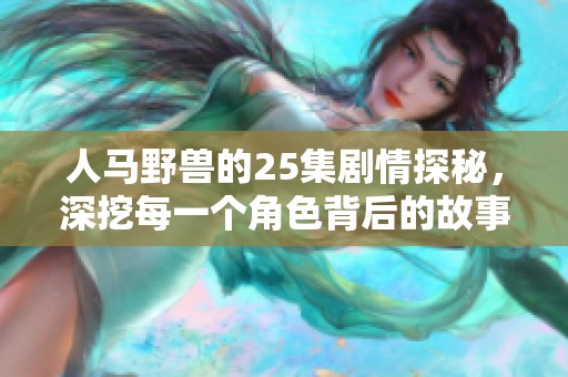 人马野兽的25集剧情探秘，深挖每一个角色背后的故事与情感