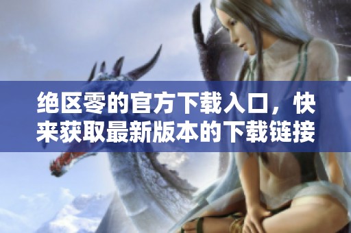 绝区零的官方下载入口，快来获取最新版本的下载链接吧！