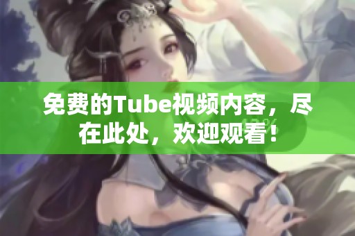 免费的Tube视频内容，尽在此处，欢迎观看！