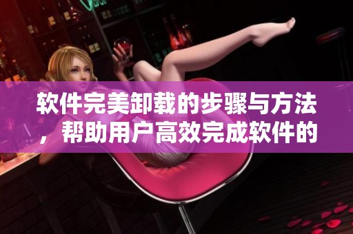 软件完美卸载的步骤与方法，帮助用户高效完成软件的彻底卸载