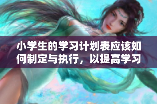 小学生的学习计划表应该如何制定与执行，以提高学习效率呢
