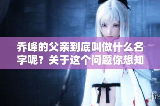 乔峰的父亲到底叫做什么名字呢？关于这个问题你想知道吗？