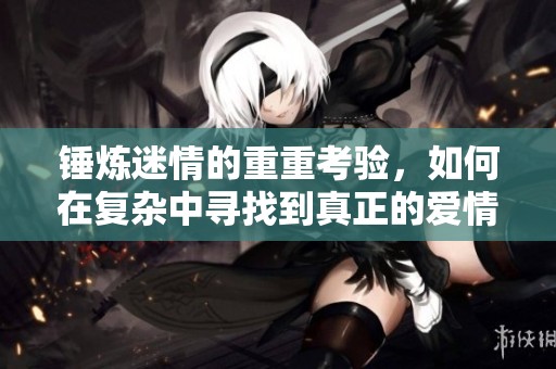 锤炼迷情的重重考验，如何在复杂中寻找到真正的爱情？