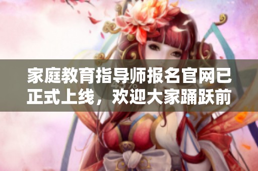 家庭教育指导师报名官网已正式上线，欢迎大家踊跃前来报名参加。