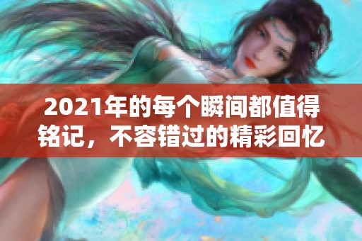 2021年的每个瞬间都值得铭记，不容错过的精彩回忆与故事