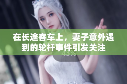 在长途客车上，妻子意外遇到的轮杆事件引发关注
