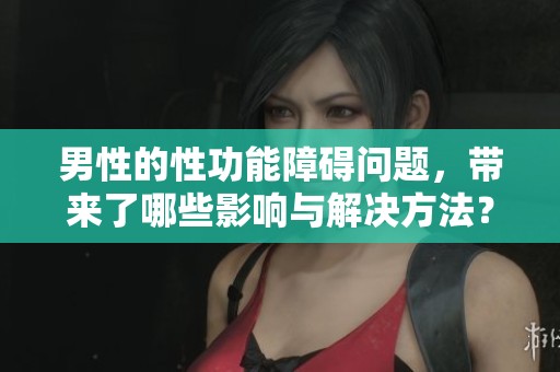 男性的性功能障碍问题，带来了哪些影响与解决方法？